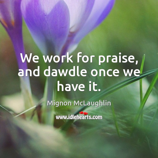 We work for praise, and dawdle once we have it. Mignon McLaughlin Picture Quote