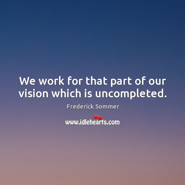 We work for that part of our vision which is uncompleted. Frederick Sommer Picture Quote