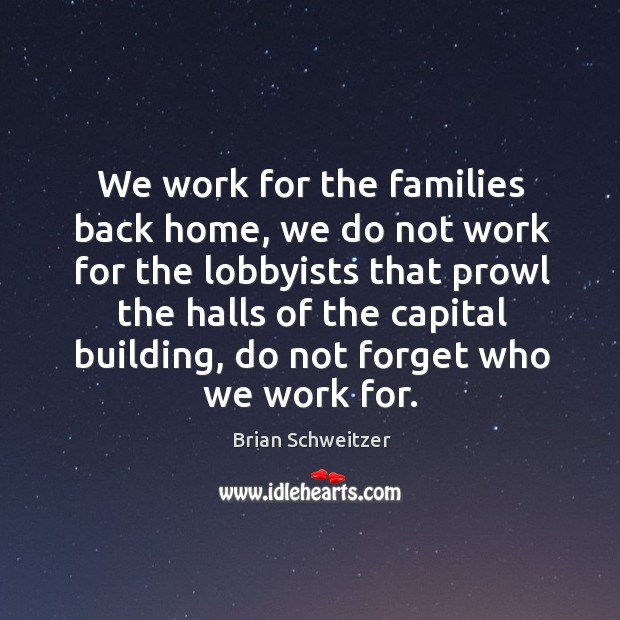 We work for the families back home, we do not work for the lobbyists Brian Schweitzer Picture Quote