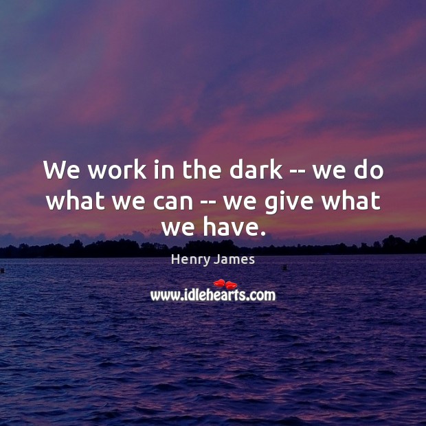 We work in the dark — we do what we can — we give what we have. Image