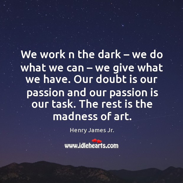 We work n the dark – we do what we can – we give what we have. Henry James Jr. Picture Quote