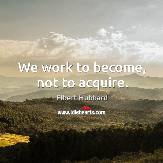 We work to become, not to acquire. Image