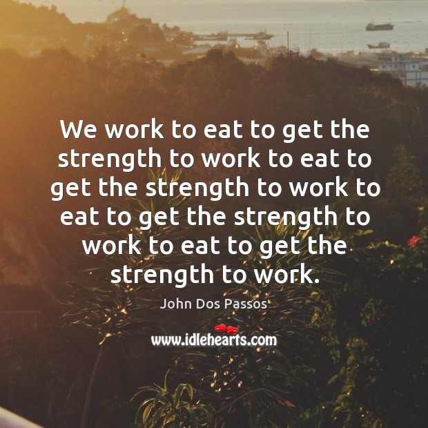 We work to eat to get the strength to work to eat to get the strength to work to Image