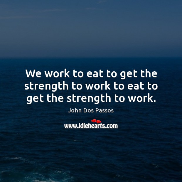 We work to eat to get the strength to work to eat to get the strength to work. Image