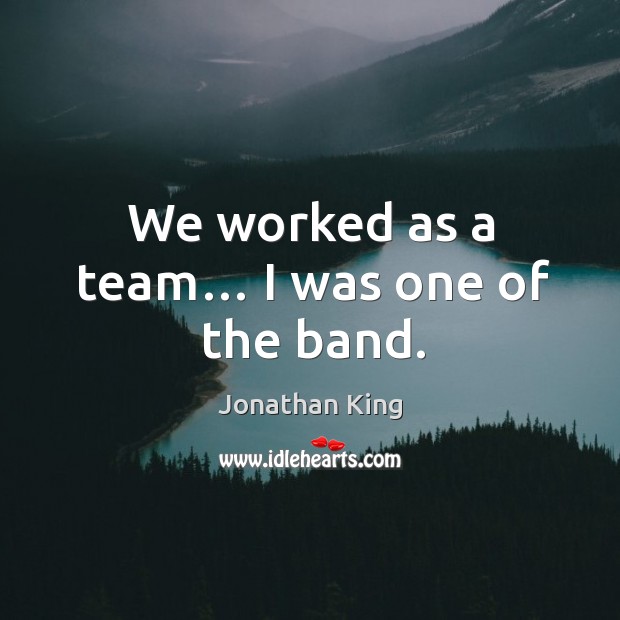We worked as a team… I was one of the band. Jonathan King Picture Quote