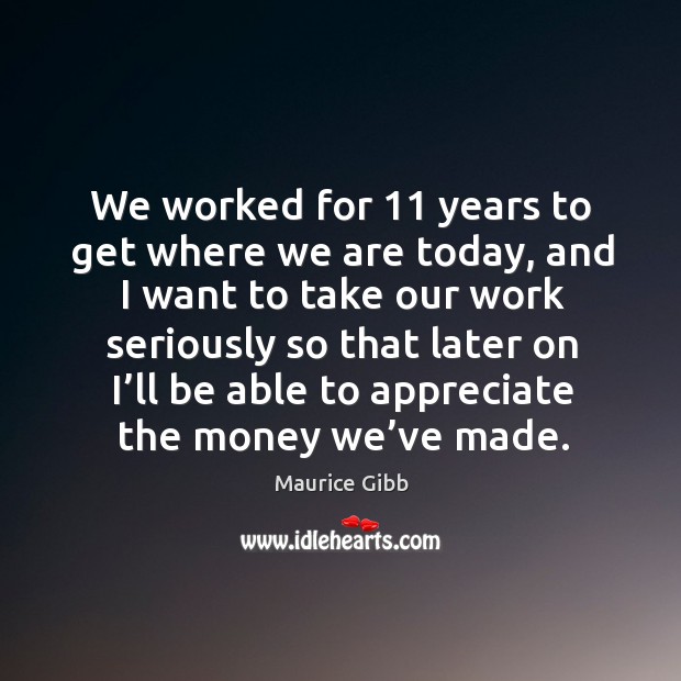 We worked for 11 years to get where we are today Maurice Gibb Picture Quote