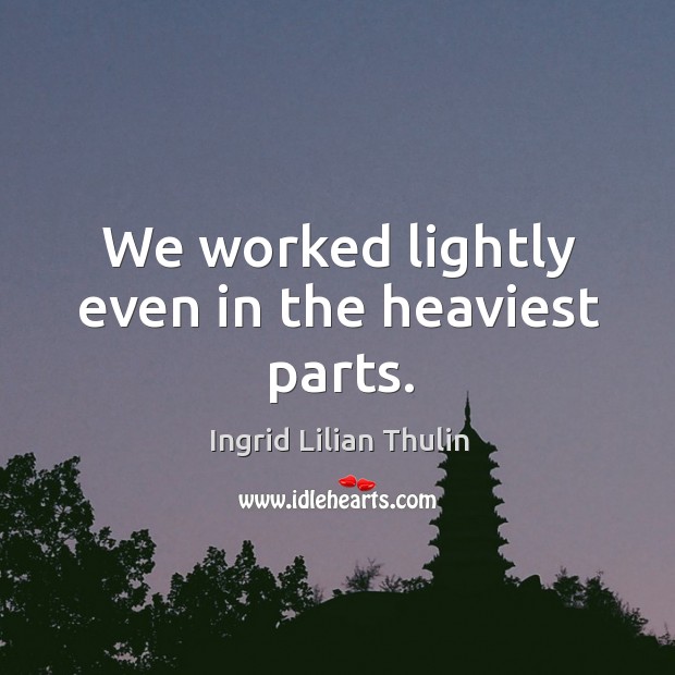 We worked lightly even in the heaviest parts. Ingrid Lilian Thulin Picture Quote