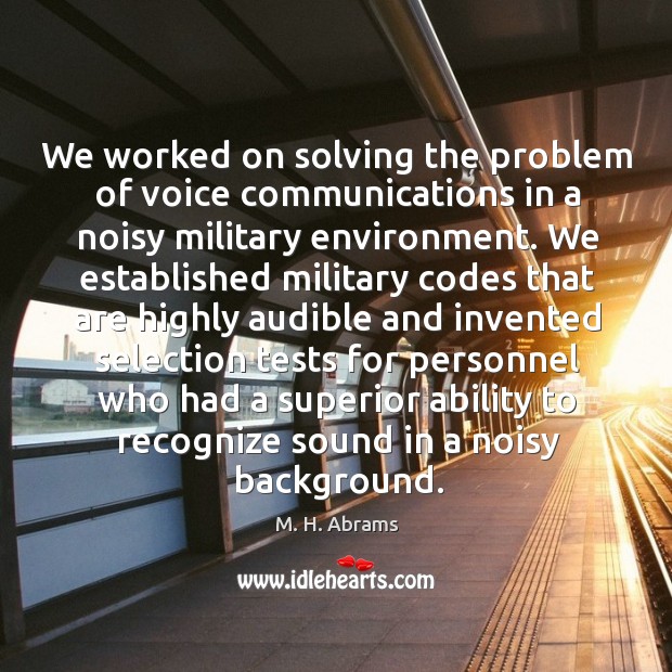 We worked on solving the problem of voice communications in a noisy military environment. M. H. Abrams Picture Quote