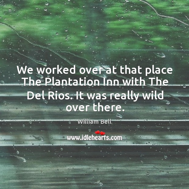 We worked over at that place the plantation inn with the del rios. It was really wild over there. William Bell Picture Quote