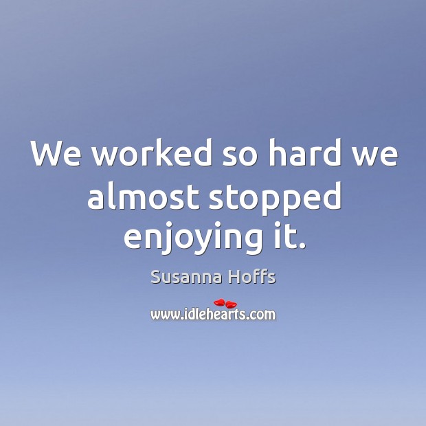 We worked so hard we almost stopped enjoying it. Susanna Hoffs Picture Quote