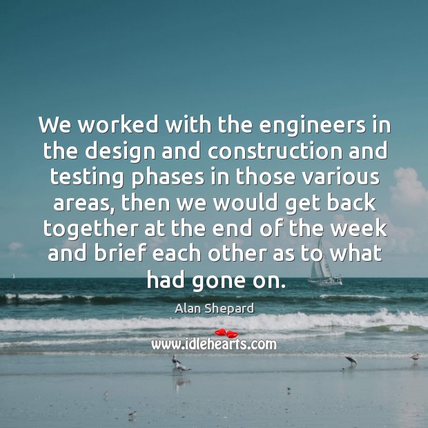 We worked with the engineers in the design and construction and testing phases in those various areas Alan Shepard Picture Quote