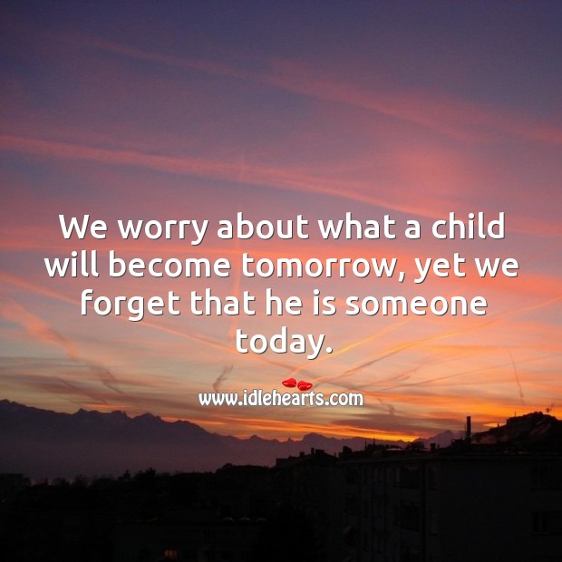 We worry about what a child will become tomorrow. Children Quotes Image