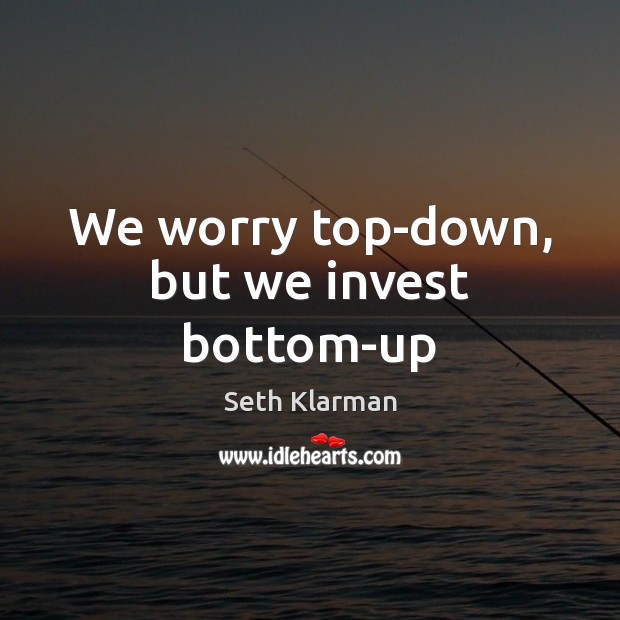 We worry top-down, but we invest bottom-up Seth Klarman Picture Quote