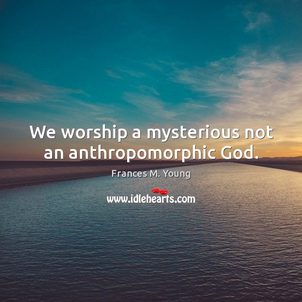 We worship a mysterious not an anthropomorphic God. Frances M. Young Picture Quote