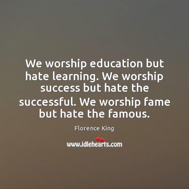 We worship education but hate learning. We worship success but hate the Florence King Picture Quote