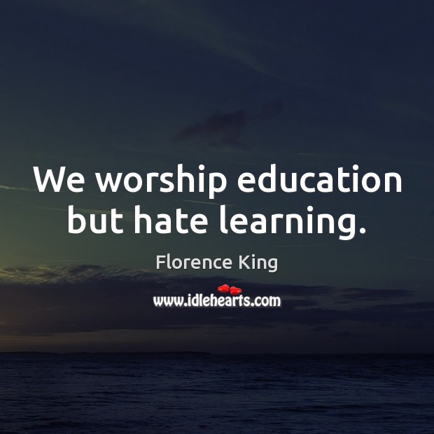 We worship education but hate learning. Florence King Picture Quote