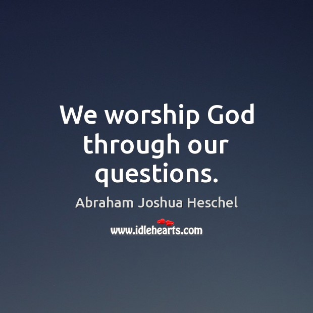We worship God through our questions. Abraham Joshua Heschel Picture Quote