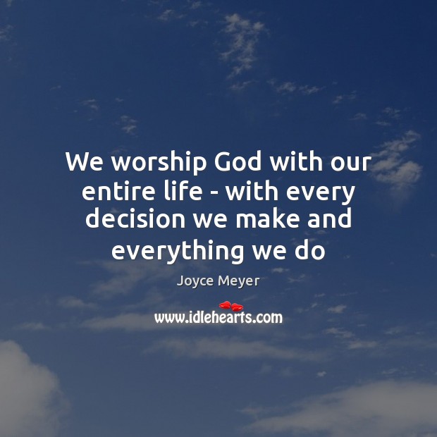 We worship God with our entire life – with every decision we make and everything we do Joyce Meyer Picture Quote