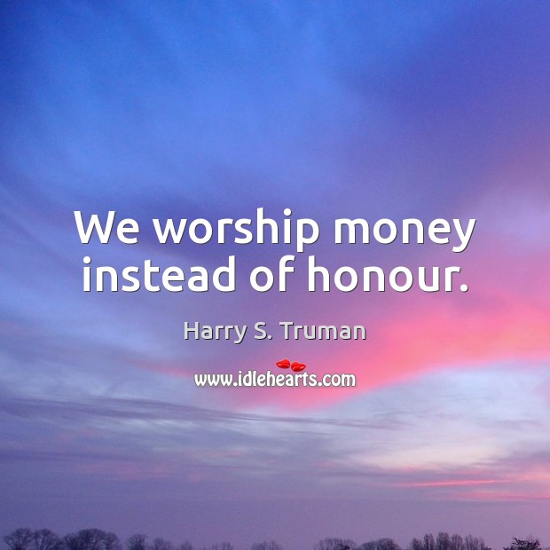 We worship money instead of honour. Harry S. Truman Picture Quote