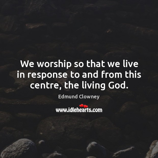 We worship so that we live in response to and from this centre, the living God. Edmund Clowney Picture Quote