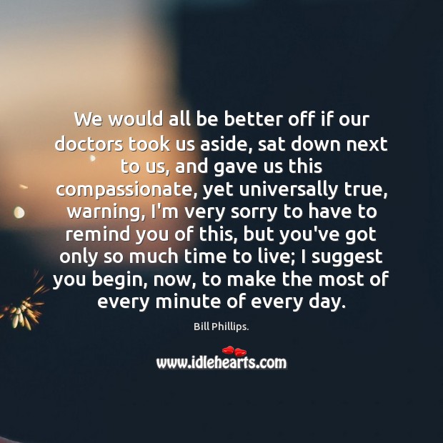 We would all be better off if our doctors took us aside, Bill Phillips. Picture Quote