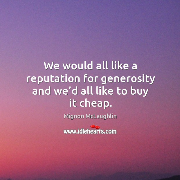 We would all like a reputation for generosity and we’d all like to buy it cheap. Mignon McLaughlin Picture Quote