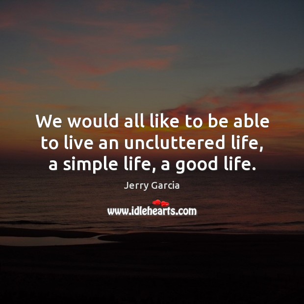 We would all like to be able to live an uncluttered life, a simple life, a good life. Image
