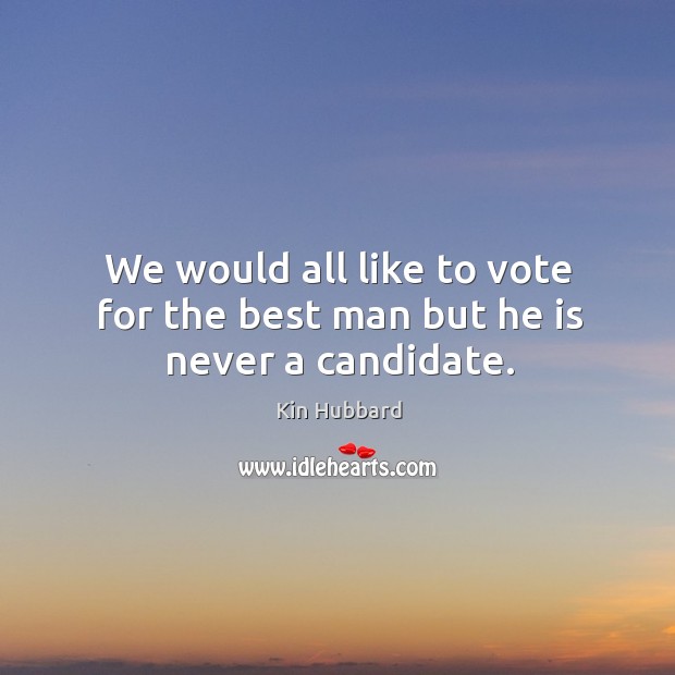 We would all like to vote for the best man but he is never a candidate. Kin Hubbard Picture Quote