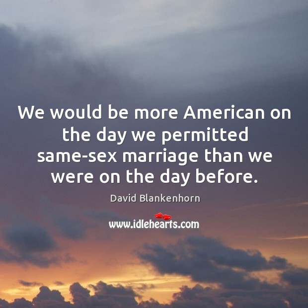 We would be more American on the day we permitted same-sex marriage David Blankenhorn Picture Quote
