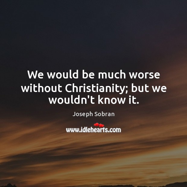 We would be much worse without Christianity; but we wouldn’t know it. Joseph Sobran Picture Quote