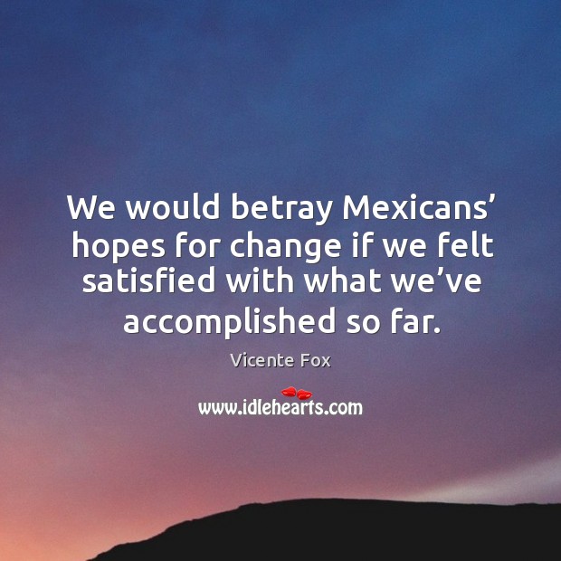 We would betray mexicans’ hopes for change if we felt satisfied with what we’ve accomplished so far. Image