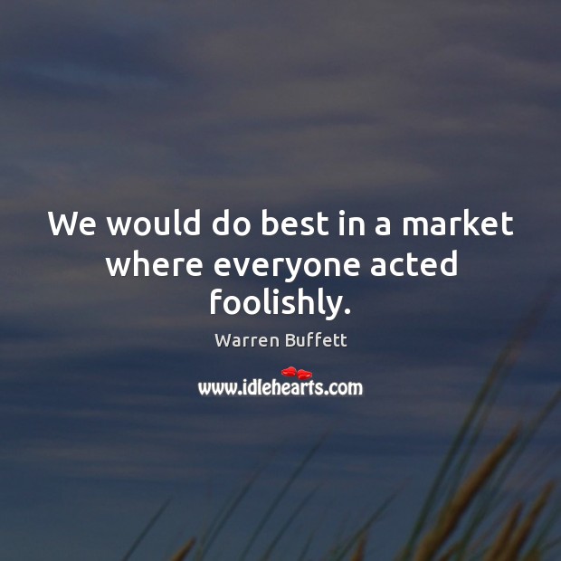 We would do best in a market where everyone acted foolishly. Image