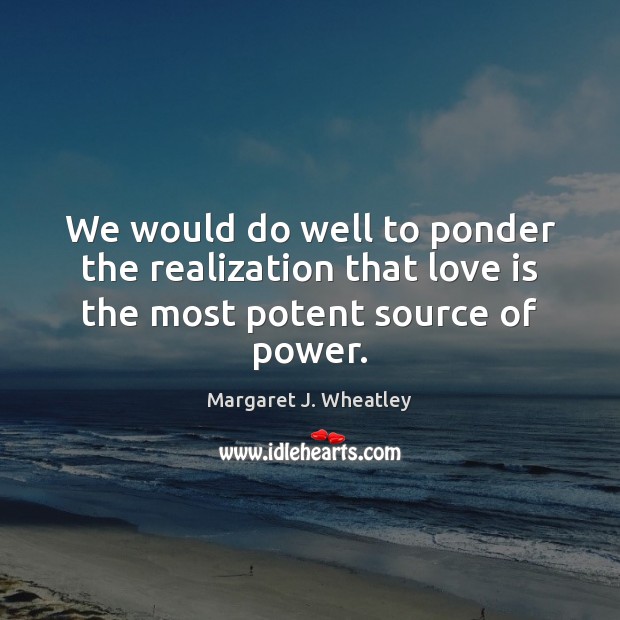 We would do well to ponder the realization that love is the most potent source of power. Margaret J. Wheatley Picture Quote