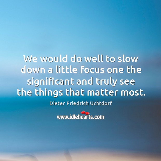 We would do well to slow down a little focus one the significant and truly see the things that matter most. Dieter Friedrich Uchtdorf Picture Quote