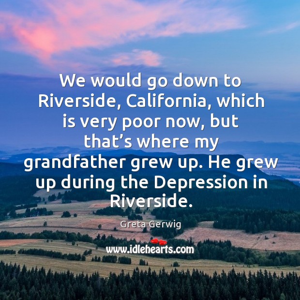 We would go down to riverside, california, which is very poor now, but that’s where my Greta Gerwig Picture Quote