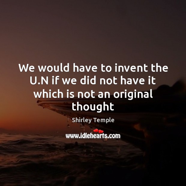 We would have to invent the U.N if we did not have it which is not an original thought Image