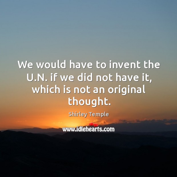 We would have to invent the u.n. If we did not have it, which is not an original thought. Shirley Temple Picture Quote
