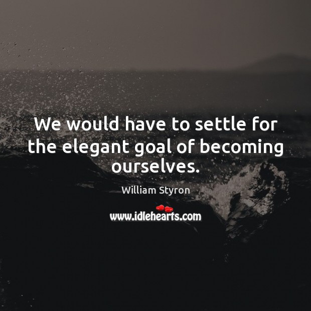 We would have to settle for the elegant goal of becoming ourselves. William Styron Picture Quote