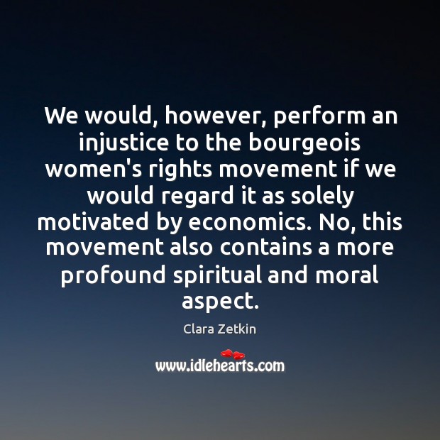 We would, however, perform an injustice to the bourgeois women’s rights movement 