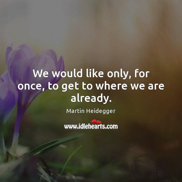 We would like only, for once, to get to where we are already. Martin Heidegger Picture Quote