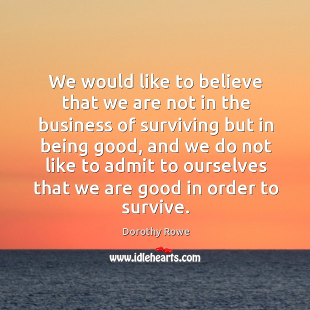 We would like to believe that we are not in the business of surviving but in being good Dorothy Rowe Picture Quote