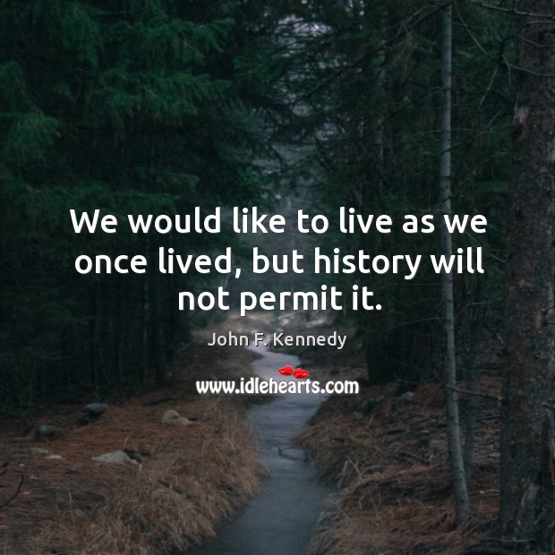 We would like to live as we once lived, but history will not permit it. Image