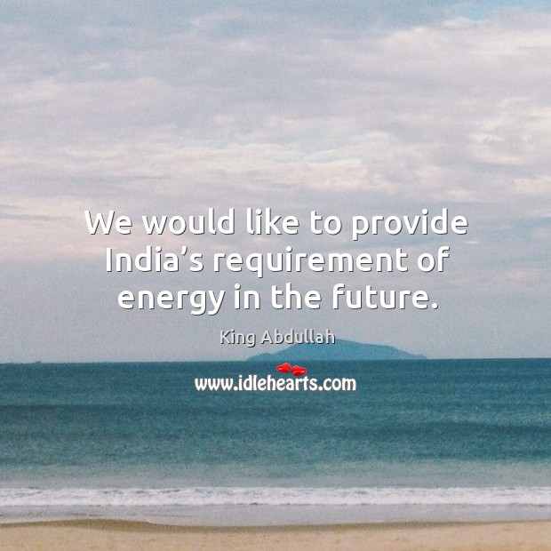 We would like to provide india’s requirement of energy in the future. King Abdullah Picture Quote