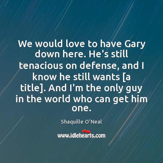 We would love to have Gary down here. He’s still tenacious on Shaquille O’Neal Picture Quote