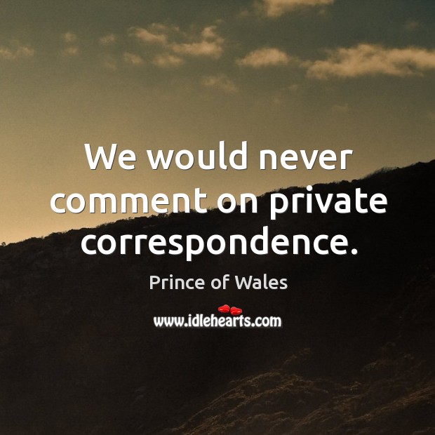 We would never comment on private correspondence. Prince of Wales Picture Quote