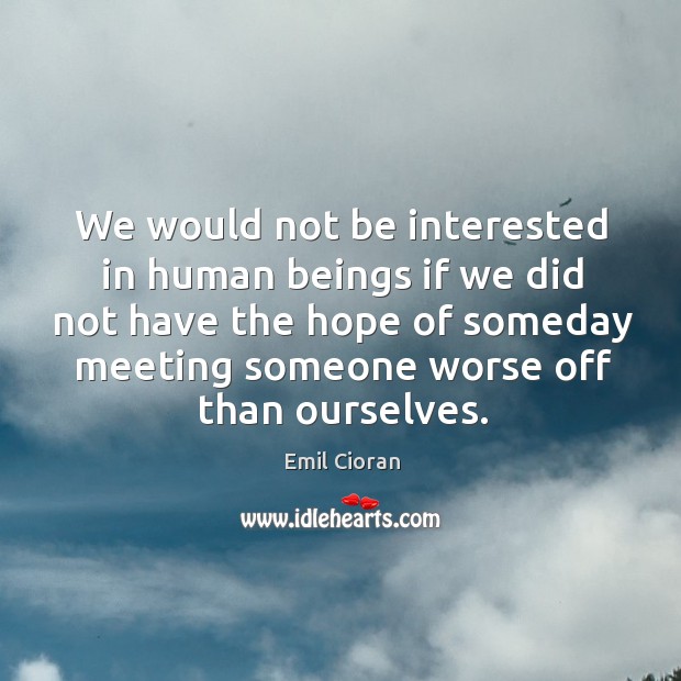 We would not be interested in human beings if we did not have the hope of someday meeting Emil Cioran Picture Quote