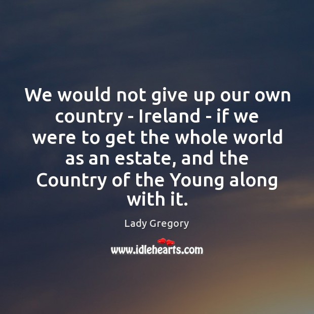 We would not give up our own country – Ireland – if Lady Gregory Picture Quote