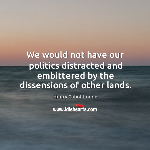 We would not have our politics distracted and embittered by the dissensions of other lands. Henry Cabot Lodge Picture Quote