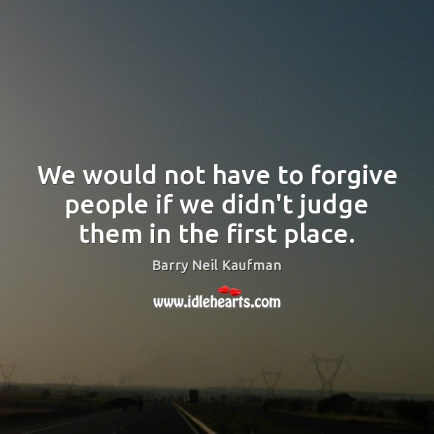 We would not have to forgive people if we didn’t judge them in the first place. Barry Neil Kaufman Picture Quote