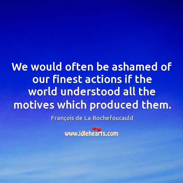 We would often be ashamed of our finest actions if the world understood all the motives which produced them. François de La Rochefoucauld Picture Quote